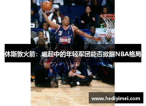 休斯敦火箭：崛起中的年轻军团能否掀翻NBA格局